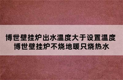 博世壁挂炉出水温度大于设置温度 博世壁挂炉不烧地暖只烧热水